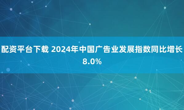 配资平台下载 2024年中国广告业发展指数同比增长8.0%