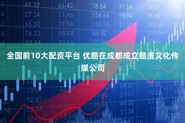 全国前10大配资平台 优酷在成都成立酷漫文化传媒公司