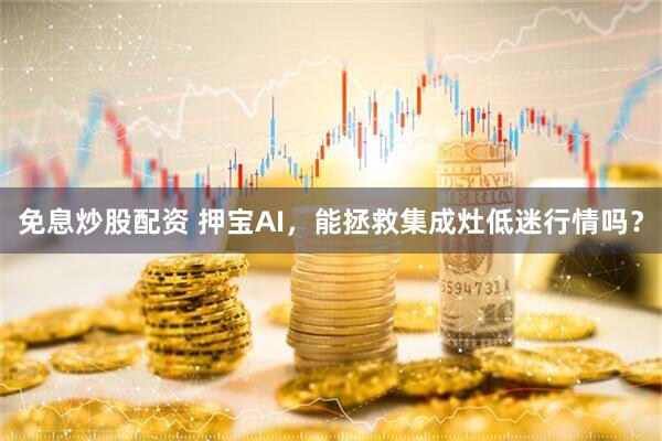 免息炒股配资 押宝AI，能拯救集成灶低迷行情吗？