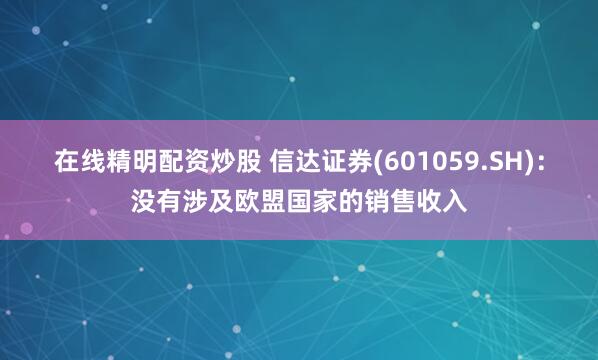 在线精明配资炒股 信达证券(601059.SH)：没有涉及欧盟国家的销售收入
