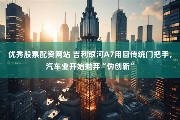 优秀股票配资网站 吉利银河A7用回传统门把手，汽车业开始抛弃“伪创新”