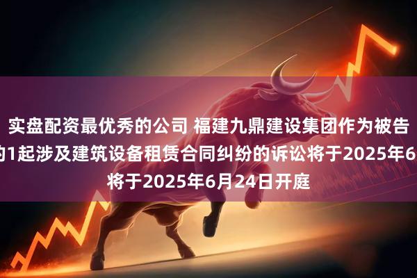 实盘配资最优秀的公司 福建九鼎建设集团作为被告/被上诉人的1起涉及建筑设备租赁合同纠纷的诉讼将于2025年6月24日开庭
