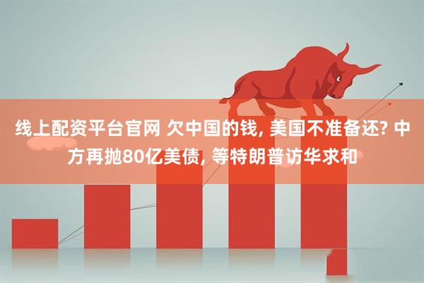 线上配资平台官网 欠中国的钱, 美国不准备还? 中方再抛80亿美债, 等特朗普访华求和