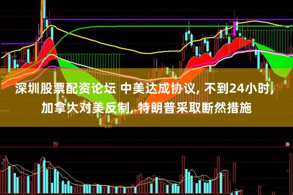深圳股票配资论坛 中美达成协议, 不到24小时, 加拿大对美反制, 特朗普采取断然措施