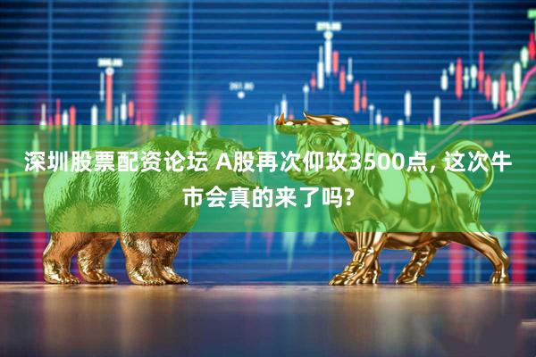 深圳股票配资论坛 A股再次仰攻3500点, 这次牛市会真的来了吗?