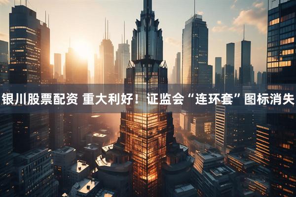 银川股票配资 重大利好！证监会“连环套”图标消失