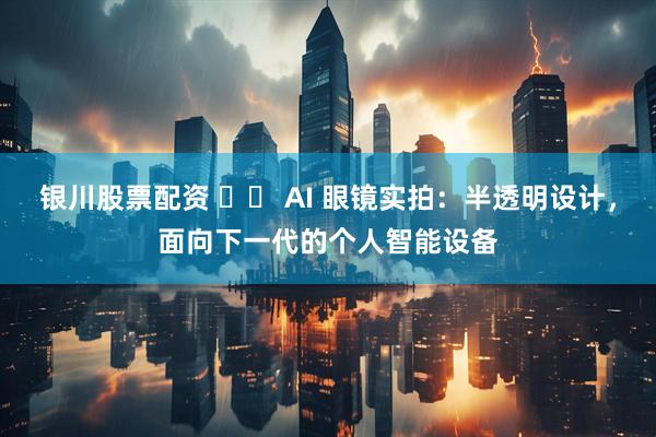 银川股票配资 ⼩⽶ AI 眼镜实拍：半透明设计，面向下一代的个人智能设备