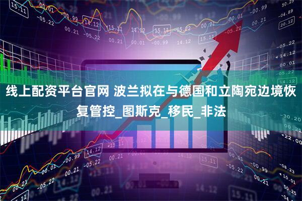 线上配资平台官网 波兰拟在与德国和立陶宛边境恢复管控_图斯克_移民_非法