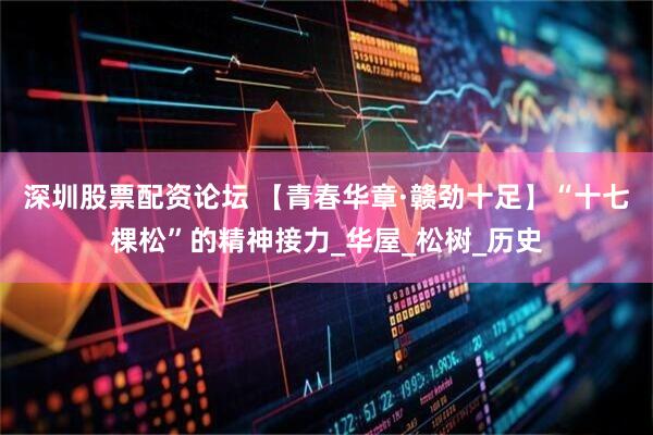 深圳股票配资论坛 【青春华章·赣劲十足】“十七棵松”的精神接力_华屋_松树_历史