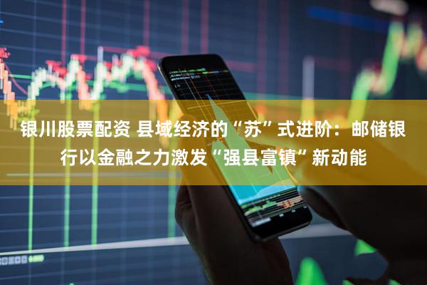 银川股票配资 县域经济的“苏”式进阶：邮储银行以金融之力激发“强县富镇”新动能