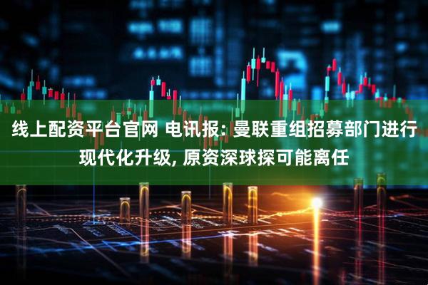 线上配资平台官网 电讯报: 曼联重组招募部门进行现代化升级, 原资深球探可能离任