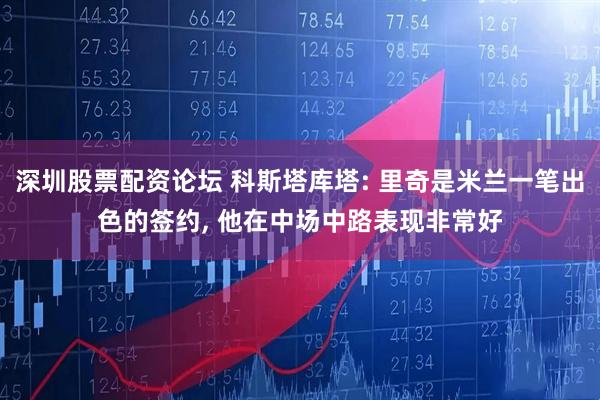 深圳股票配资论坛 科斯塔库塔: 里奇是米兰一笔出色的签约, 他在中场中路表现非常好