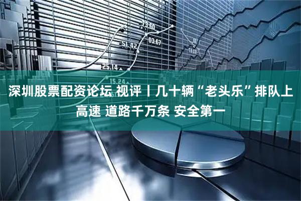 深圳股票配资论坛 视评丨几十辆“老头乐”排队上高速 道路千万条 安全第一