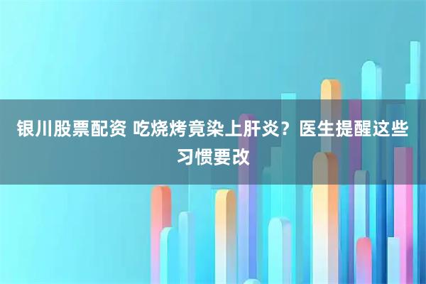 银川股票配资 吃烧烤竟染上肝炎？医生提醒这些习惯要改