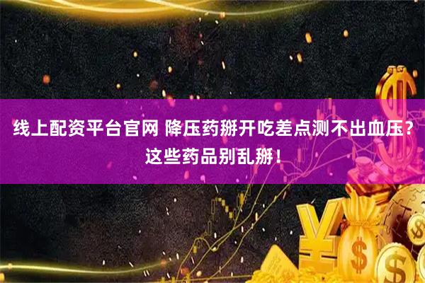 线上配资平台官网 降压药掰开吃差点测不出血压？这些药品别乱掰！