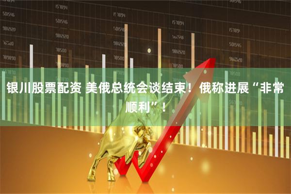 银川股票配资 美俄总统会谈结束！俄称进展“非常顺利”！