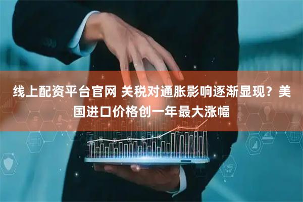 线上配资平台官网 关税对通胀影响逐渐显现？美国进口价格创一年最大涨幅