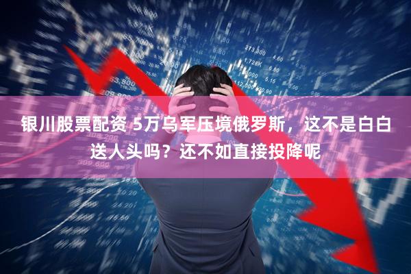 银川股票配资 5万乌军压境俄罗斯，这不是白白送人头吗？还不如直接投降呢