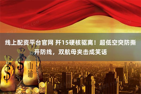 线上配资平台官网 歼15硬核驱离！超低空突防撕开防线，双航母夹击成笑话