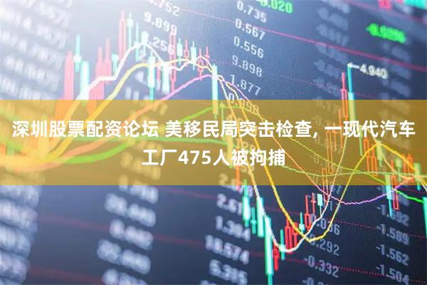 深圳股票配资论坛 美移民局突击检查, 一现代汽车工厂475人被拘捕