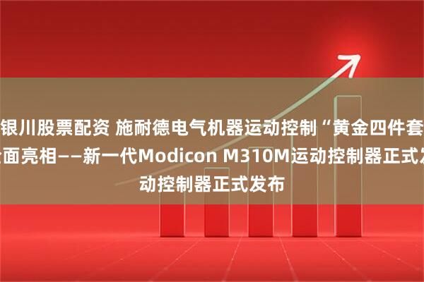 银川股票配资 施耐德电气机器运动控制“黄金四件套”全面亮相——新一代Modicon M310M运动控制器正式发布