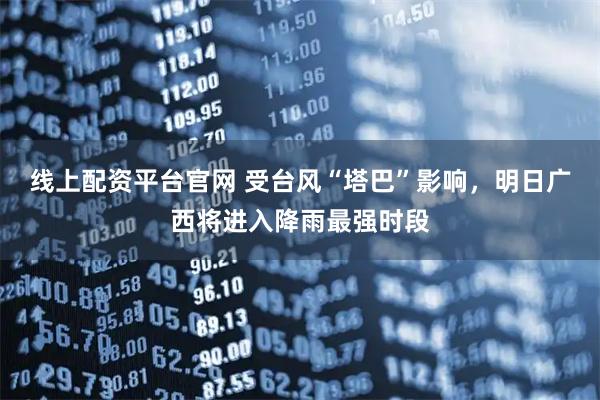 线上配资平台官网 受台风“塔巴”影响，明日广西将进入降雨最强时段