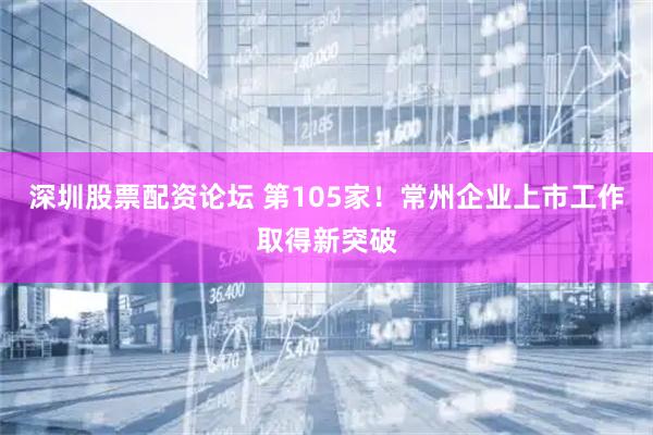 深圳股票配资论坛 第105家！常州企业上市工作取得新突破