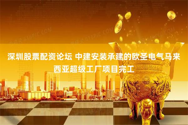 深圳股票配资论坛 中建安装承建的欧圣电气马来西亚超级工厂项目完工