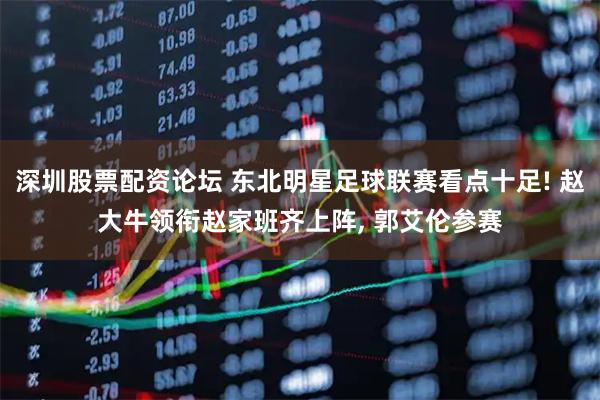 深圳股票配资论坛 东北明星足球联赛看点十足! 赵大牛领衔赵家班齐上阵, 郭艾伦参赛