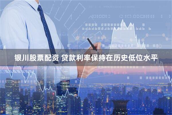 银川股票配资 贷款利率保持在历史低位水平