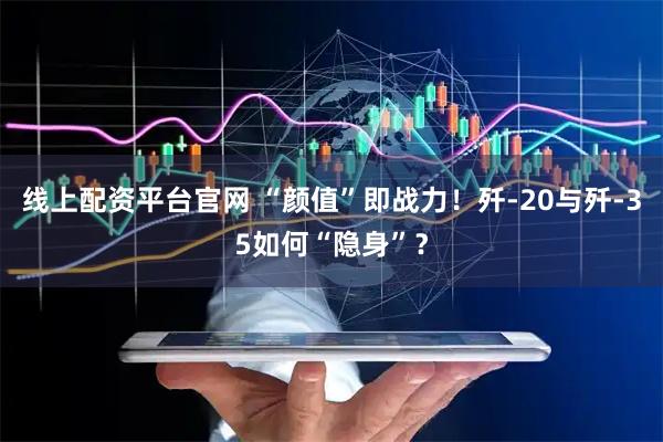 线上配资平台官网 “颜值”即战力！歼-20与歼-35如何“隐身”？