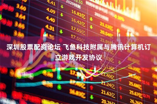 深圳股票配资论坛 飞鱼科技附属与腾讯计算机订立游戏开发协议