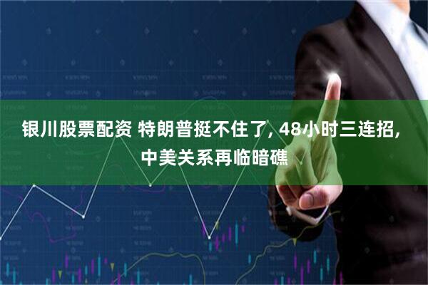 银川股票配资 特朗普挺不住了, 48小时三连招, 中美关系再临暗礁