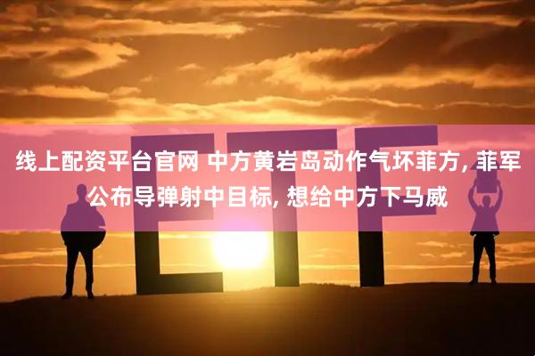 线上配资平台官网 中方黄岩岛动作气坏菲方, 菲军公布导弹射中目标, 想给中方下马威