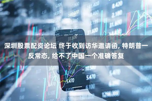 深圳股票配资论坛 终于收到访华邀请函, 特朗普一反常态, 给不了中国一个准确答复