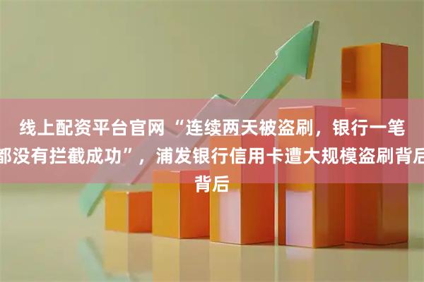 线上配资平台官网 “连续两天被盗刷，银行一笔都没有拦截成功”，浦发银行信用卡遭大规模盗刷背后