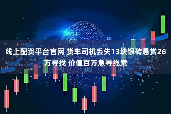 线上配资平台官网 货车司机丢失13块银砖悬赏26万寻找 价值百万急寻线索