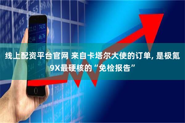 线上配资平台官网 来自卡塔尔大使的订单, 是极氪9X最硬核的“免检报告”