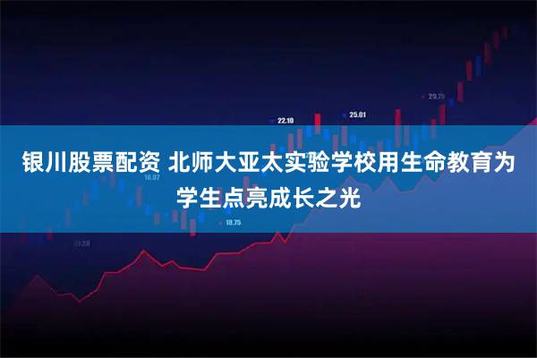 银川股票配资 北师大亚太实验学校用生命教育为学生点亮成长之光