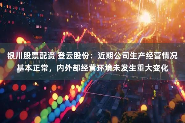 银川股票配资 登云股份：近期公司生产经营情况基本正常，内外部经营环境未发生重大变化