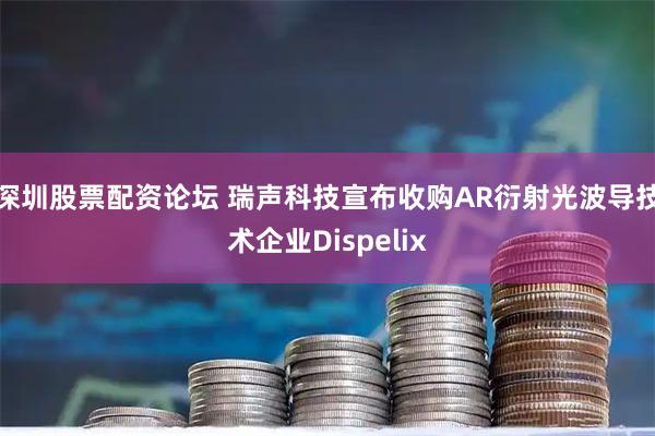 深圳股票配资论坛 瑞声科技宣布收购AR衍射光波导技术企业Dispelix