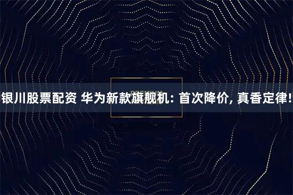 银川股票配资 华为新款旗舰机: 首次降价, 真香定律!