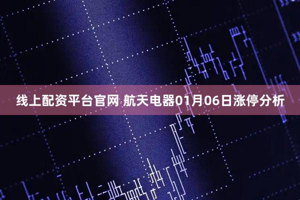 线上配资平台官网 航天电器01月06日涨停分析