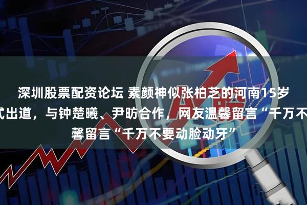 深圳股票配资论坛 素颜神似张柏芝的河南15岁女孩七七正式出道，与钟楚曦、尹昉合作，网友温馨留言“千万不要动脸动牙”