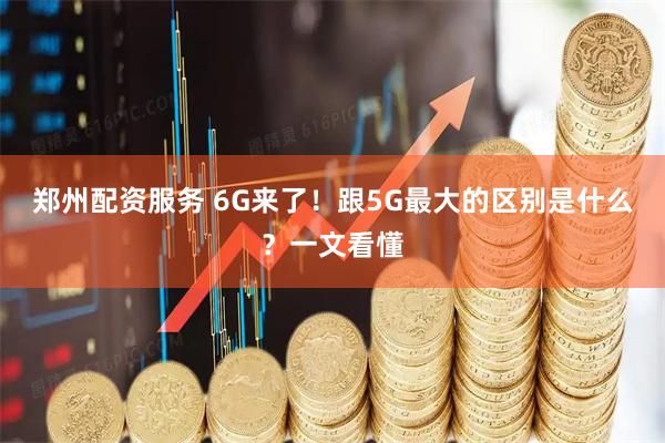 郑州配资服务 6G来了！跟5G最大的区别是什么？一文看懂