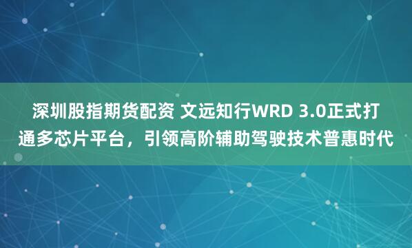 深圳股指期货配资 文远知行WRD 3.0正式打通多芯片平台，引领高阶辅助驾驶技术普惠时代